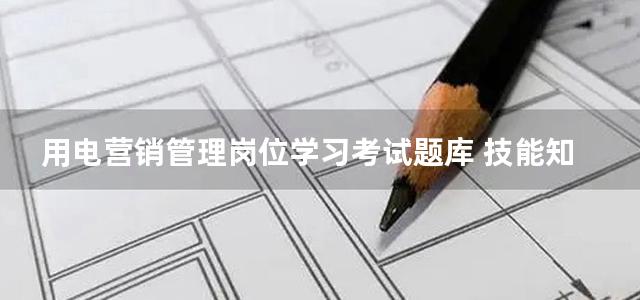 用电营销管理岗位学习考试题库 技能知识部分